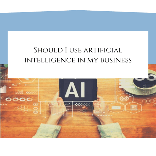 Should I use Artificial Intelligence in my business?